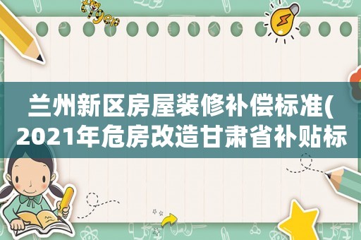 蘭州新區(qū)房屋裝修補(bǔ)償標(biāo)準(zhǔn)(2021年危房改造甘肅省補(bǔ)貼標(biāo)準(zhǔn)多少？)