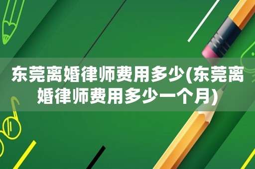 東莞離婚律師費用多少(東莞離婚律師費用多少一個月)