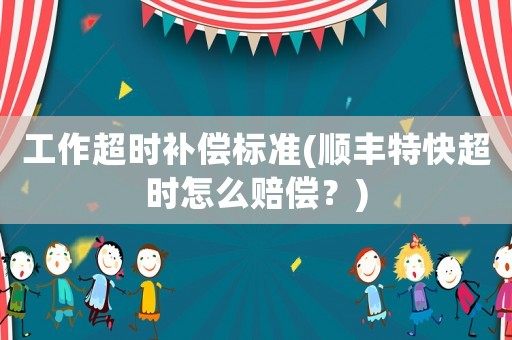 工作超時補償標準(順豐特快超時怎么賠償？)