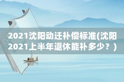 2021沈陽動遷補償標準(沈陽2021上半年退休能補多少？)
