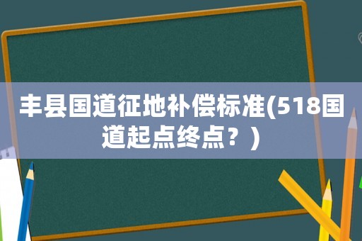 豐縣國道征地補(bǔ)償標(biāo)準(zhǔn)(518國道起點(diǎn)終點(diǎn)？)