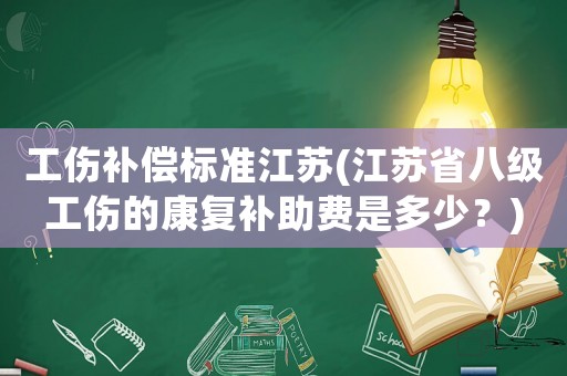 工傷補償標準江蘇(江蘇省八級工傷的康復補助費是多少？)