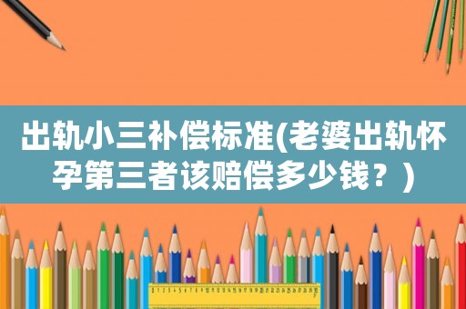 出軌小三補償標準(老婆出軌懷孕第三者該賠償多少錢？)