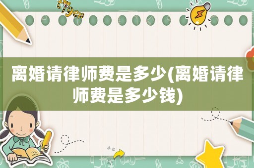離婚請律師費是多少(離婚請律師費是多少錢)