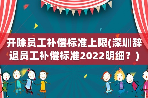 開除員工補償標準上限(深圳辭退員工補償標準2022明細？)
