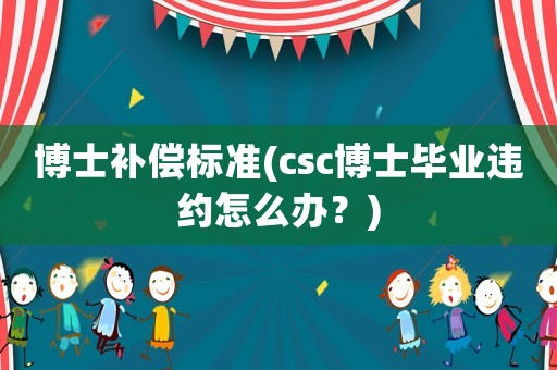 博士補償標準(csc博士畢業違約怎么辦？)