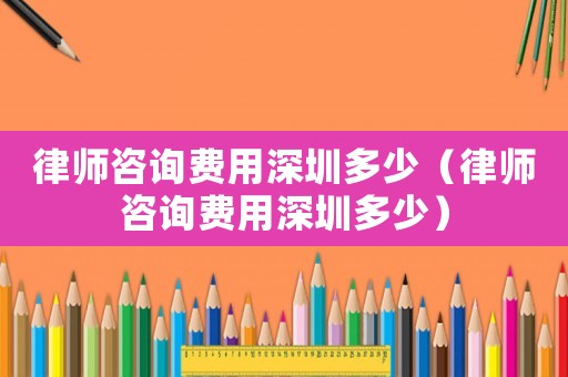 律師咨詢費用深圳多少（律師咨詢費用深圳多少）