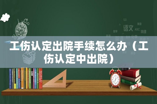 工傷認定出院手續怎么辦（工傷認定中出院）