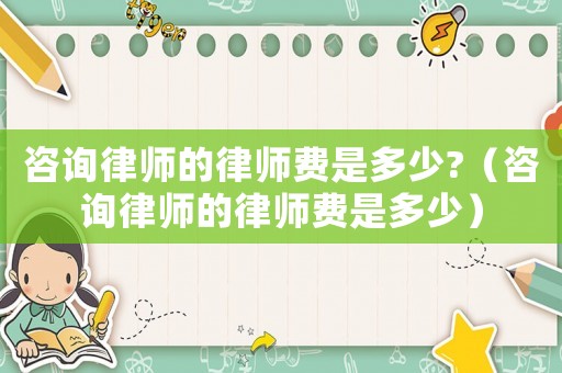 咨詢律師的律師費(fèi)是多少?（咨詢律師的律師費(fèi)是多少）