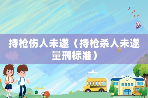 持槍傷人未遂（持槍殺人未遂量刑標準）