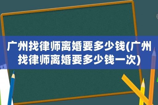 廣州找律師離婚要多少錢(廣州找律師離婚要多少錢一次)