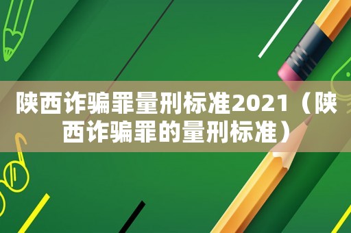 陜西詐騙罪量刑標準2021（陜西詐騙罪的量刑標準）