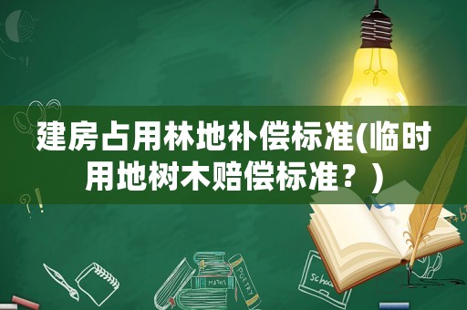建房占用林地補償標準(臨時用地樹木賠償標準？)