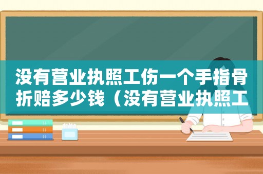 沒有營業(yè)執(zhí)照工傷一個手指骨折賠多少錢（沒有營業(yè)執(zhí)照工傷）