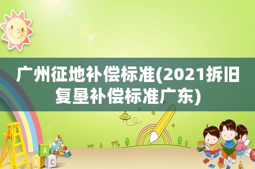 廣州征地補償標準(2021拆舊復墾補償標準廣東)