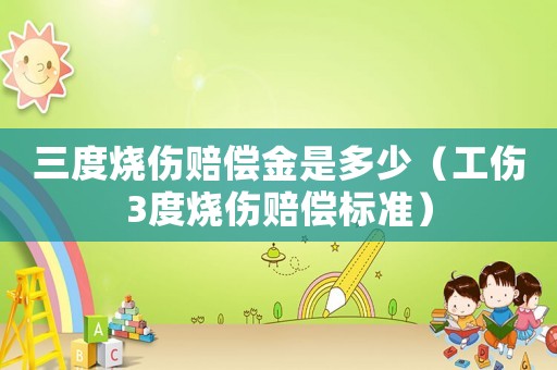 三度燒傷賠償金是多少（工傷3度燒傷賠償標準）