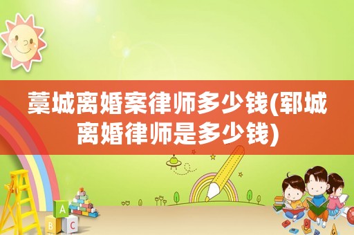 藁城離婚案律師多少錢(鄆城離婚律師是多少錢)