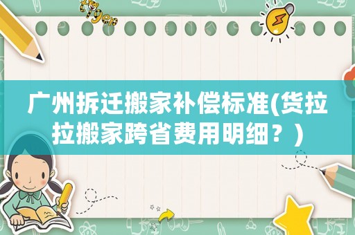 廣州拆遷搬家補償標準(貨拉拉搬家跨省費用明細？)