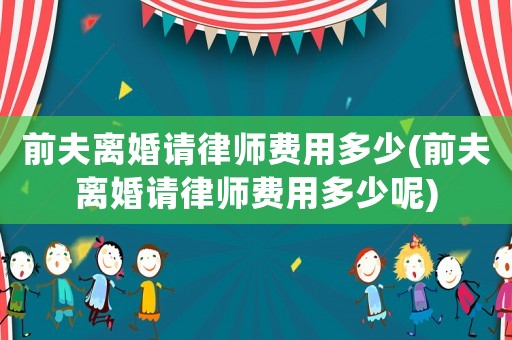 前夫離婚請律師費用多少(前夫離婚請律師費用多少呢)