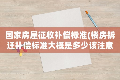 國家房屋征收補償標準(樓房拆遷補償標準大概是多少該注意些什么)