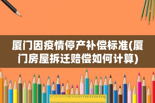 廈門因疫情停產補償標準(廈門房屋拆遷賠償如何計算)