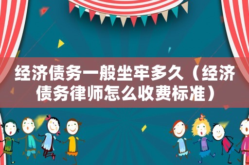 經濟債務一般坐牢多久（經濟債務律師怎么收費標準）