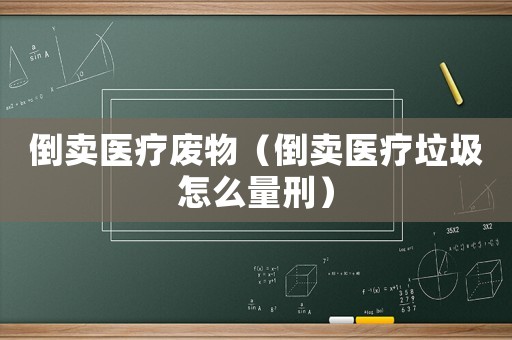 倒賣醫療廢物（倒賣醫療垃圾怎么量刑）