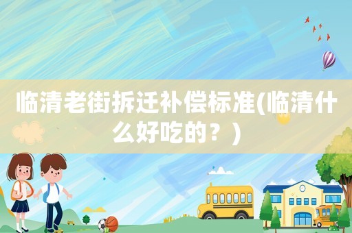 臨清老街拆遷補償標準(臨清什么好吃的？)