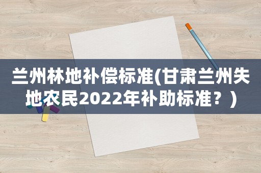 蘭州林地補償標準(甘肅蘭州失地農民2022年補助標準？)