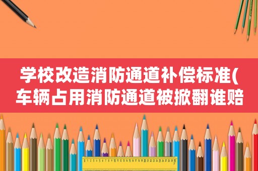 學校改造消防通道補償標準(車輛占用消防通道被掀翻誰賠償？)