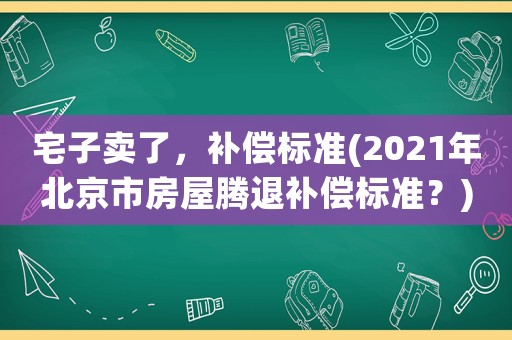 宅子賣了，補償標準(2021年北京市房屋騰退補償標準？)