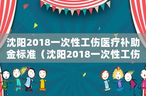 沈陽2018一次性工傷醫(yī)療補(bǔ)助金標(biāo)準(zhǔn)（沈陽2018一次性工傷醫(yī)療補(bǔ)助金）