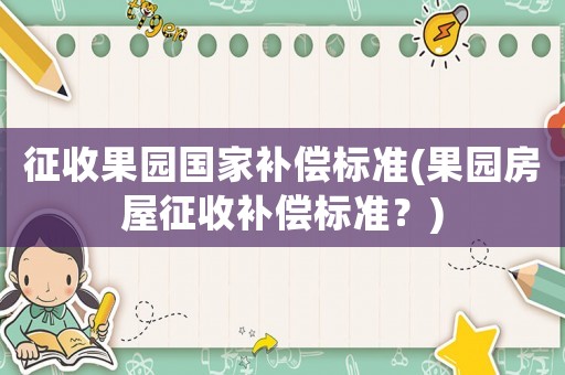 征收果園國(guó)家補(bǔ)償標(biāo)準(zhǔn)(果園房屋征收補(bǔ)償標(biāo)準(zhǔn)？)