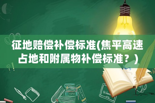 征地賠償補償標準(焦平高速占地和附屬物補償標準？)
