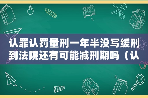認(rèn)罪認(rèn)罰量刑一年半沒寫緩刑到法院還有可能減刑期嗎（認(rèn)罪認(rèn)罰量刑一年）