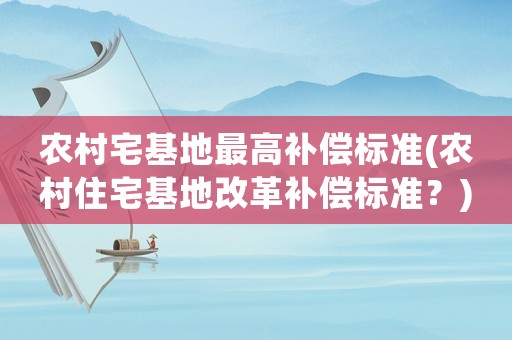 農(nóng)村宅基地最高補(bǔ)償標(biāo)準(zhǔn)(農(nóng)村住宅基地改革補(bǔ)償標(biāo)準(zhǔn)？)