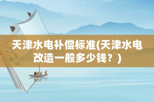 天津水電補償標準(天津水電改造一般多少錢？)