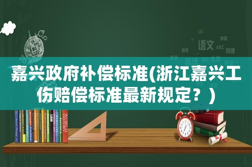 嘉興政府補償標準(浙江嘉興工傷賠償標準最新規定？)