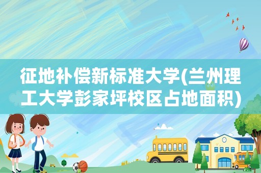 征地補償新標(biāo)準(zhǔn)大學(xué)(蘭州理工大學(xué)彭家坪校區(qū)占地面積)