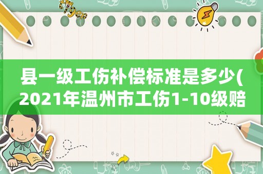 縣一級工傷補償標準是多少(2021年溫州市工傷1-10級賠償標準？)