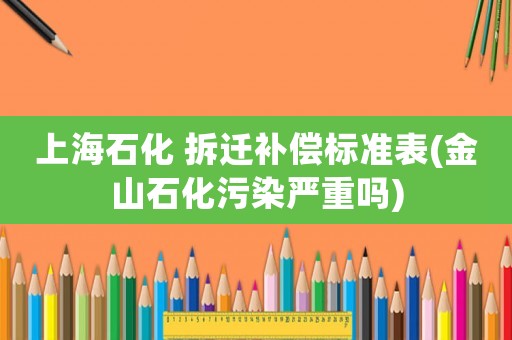 上海石化 拆遷補償標準表(金山石化污染嚴重嗎)