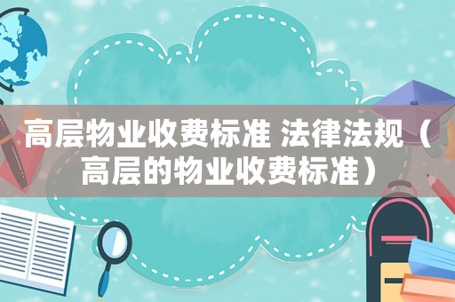 高層物業收費標準 法律法規（高層的物業收費標準）