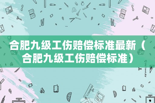 合肥九級工傷賠償標(biāo)準(zhǔn)最新（合肥九級工傷賠償標(biāo)準(zhǔn)）