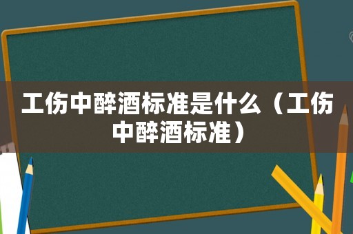 工傷中醉酒標準是什么（工傷中醉酒標準）