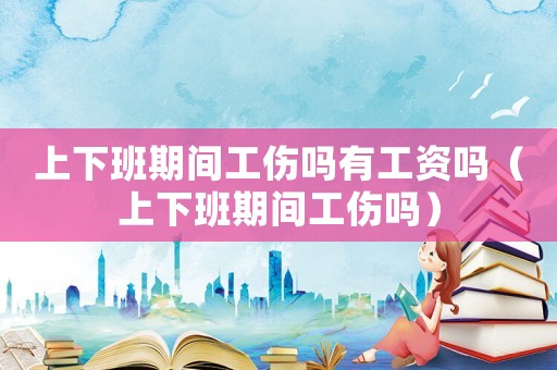 上下班期間工傷嗎有工資嗎（上下班期間工傷嗎）
