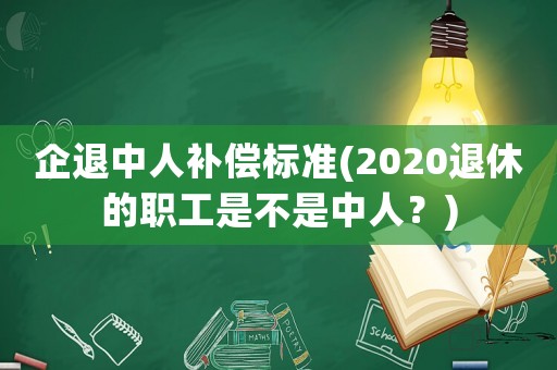 企退中人補償標準(2020退休的職工是不是中人？)