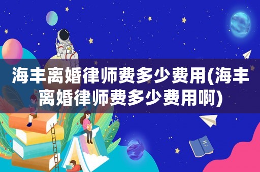 海豐離婚律師費多少費用(海豐離婚律師費多少費用啊)