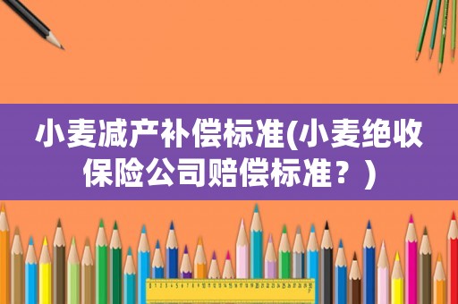 小麥減產(chǎn)補(bǔ)償標(biāo)準(zhǔn)(小麥絕收保險(xiǎn)公司賠償標(biāo)準(zhǔn)？)