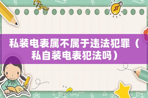 私裝電表屬不屬于違法犯罪（私自裝電表犯法嗎）