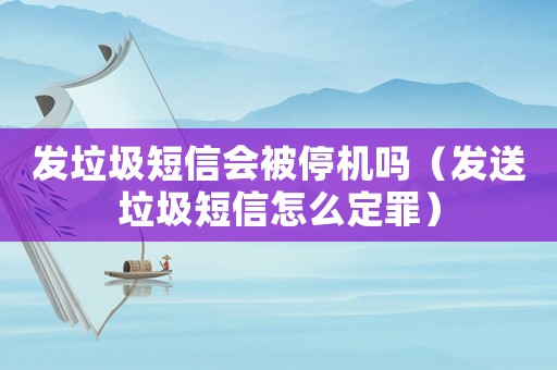 發垃圾短信會被停機嗎（發送垃圾短信怎么定罪）